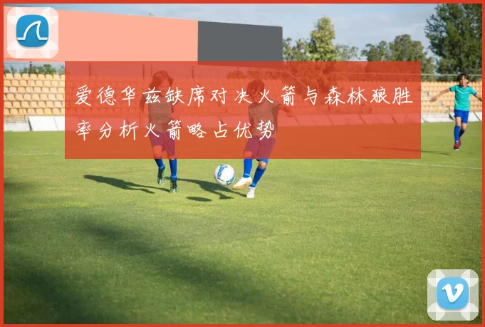 爱德华兹缺席对决火箭与森林狼胜率分析火箭略占优势