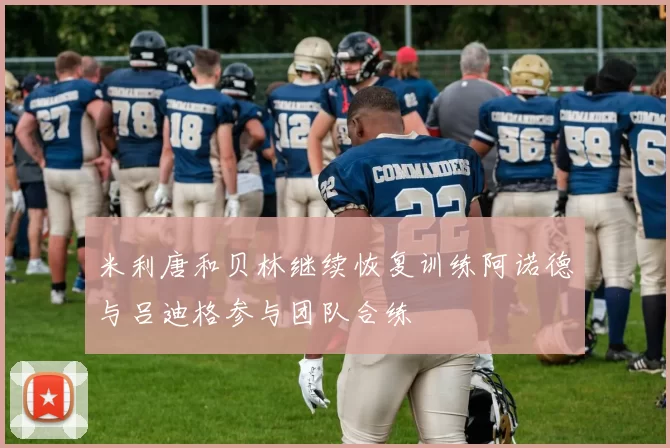 米利唐和贝林继续恢复训练阿诺德与吕迪格参与团队合练