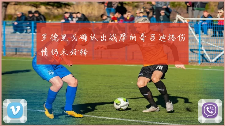 罗德里戈确认出战摩纳哥吕迪格伤情仍未好转