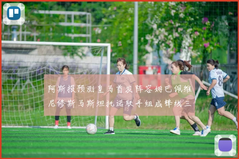 阿斯报预测皇马首发阵容姆巴佩维尼修斯马斯坦托诺联手组成锋线三叉戟