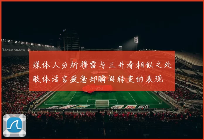 媒体人分析穆雷与三井寿相似之处肢体语言疲惫却瞬间转变的表现
