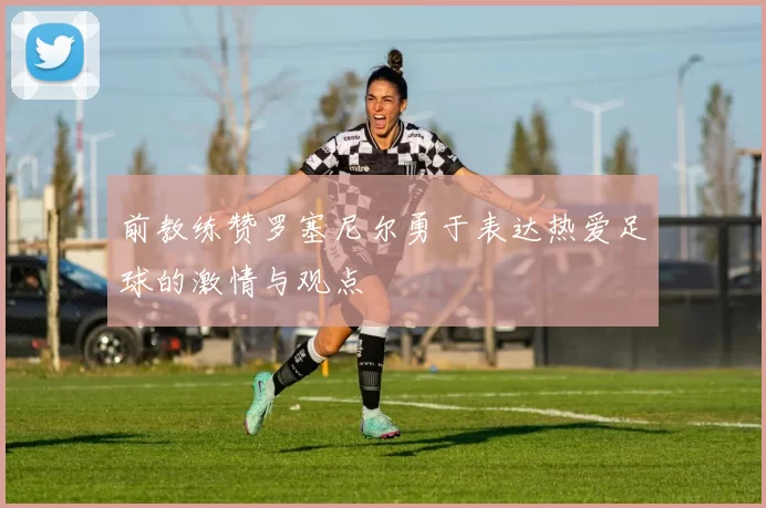 前教练赞罗塞尼尔勇于表达热爱足球的激情与观点