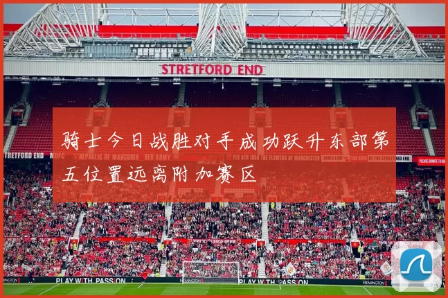 骑士今日战胜对手成功跃升东部第五位置远离附加赛区
