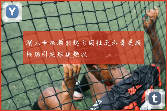 湖人专机顺利起飞前往芝加哥更换机场引发球迷热议