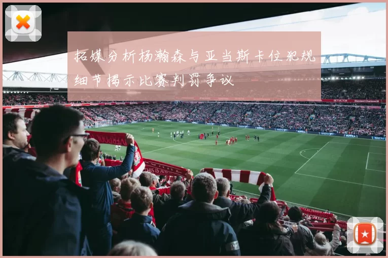 拓媒分析杨瀚森与亚当斯卡位犯规细节揭示比赛判罚争议