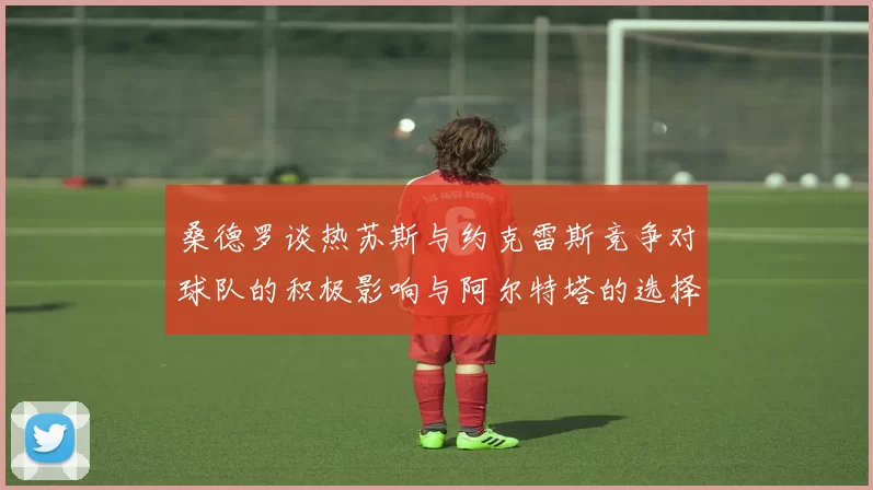 桑德罗谈热苏斯与约克雷斯竞争对球队的积极影响与阿尔特塔的选择难题