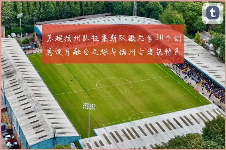 苏超扬州队征集新队徽元素30个创意设计融合足球与扬州古建筑特色
