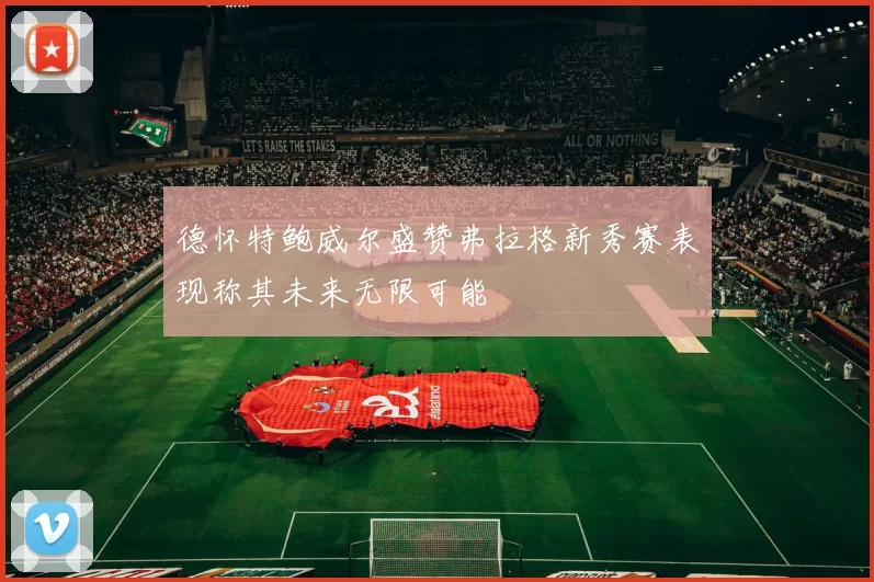 德怀特鲍威尔盛赞弗拉格新秀赛表现称其未来无限可能